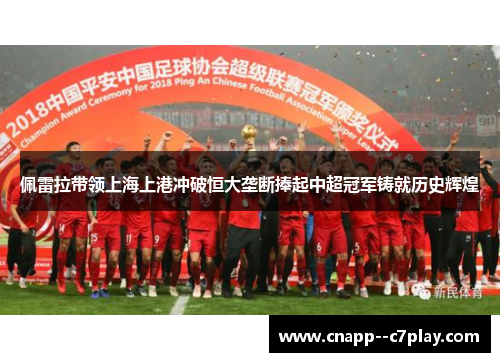 佩雷拉带领上海上港冲破恒大垄断捧起中超冠军铸就历史辉煌