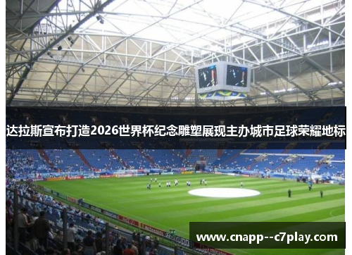 达拉斯宣布打造2026世界杯纪念雕塑展现主办城市足球荣耀地标