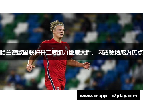 哈兰德欧国联梅开二度助力挪威大胜,闪耀赛场成为焦点 哈兰德欧国联梅开二度助力挪威大胜,闪耀赛场成为焦点