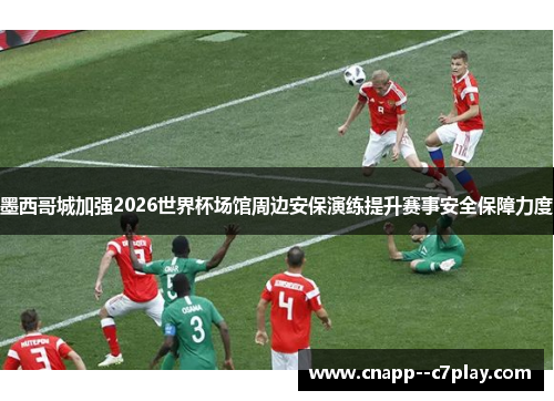 墨西哥城加强2026世界杯场馆周边安保演练提升赛事安全保障力度