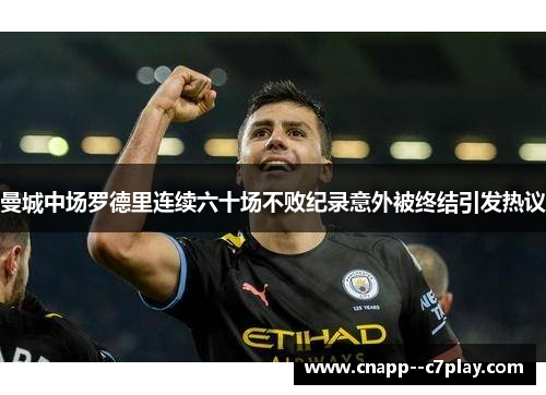 曼城中场罗德里连续六十场不败纪录意外被终结引发热议 曼城中场罗德里连续六十场不败纪录意外被终结引发热议